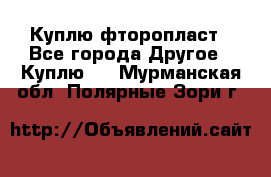 Куплю фторопласт - Все города Другое » Куплю   . Мурманская обл.,Полярные Зори г.